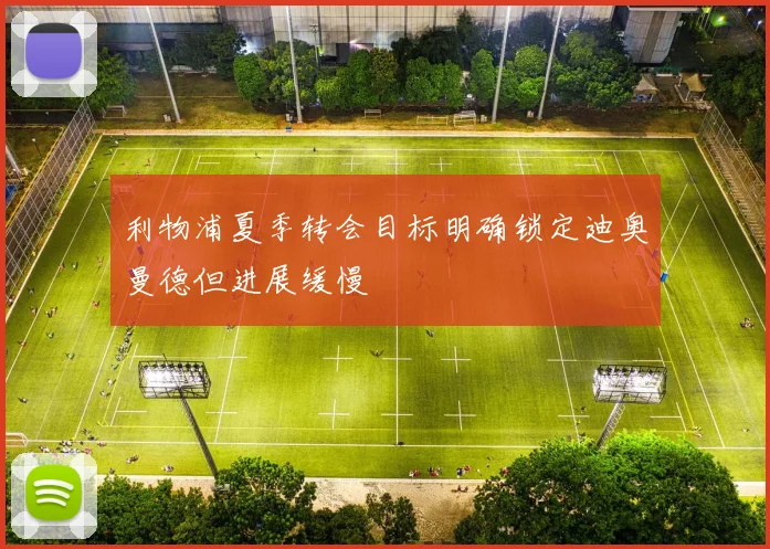利物浦夏季转会目标明确锁定迪奥曼德但进展缓慢