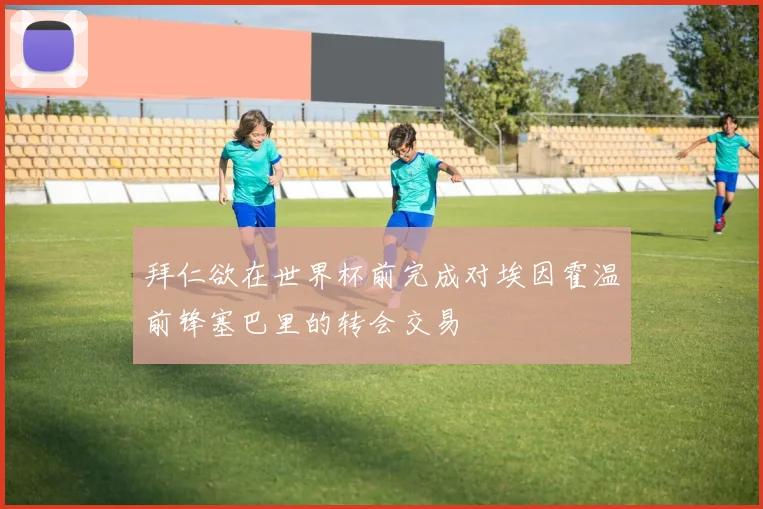 拜仁欲在世界杯前完成对埃因霍温前锋塞巴里的转会交易