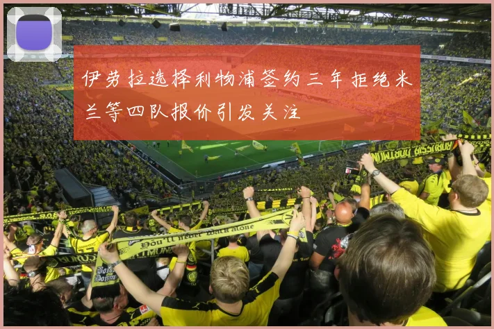 伊劳拉选择利物浦签约三年拒绝米兰等四队报价引发关注