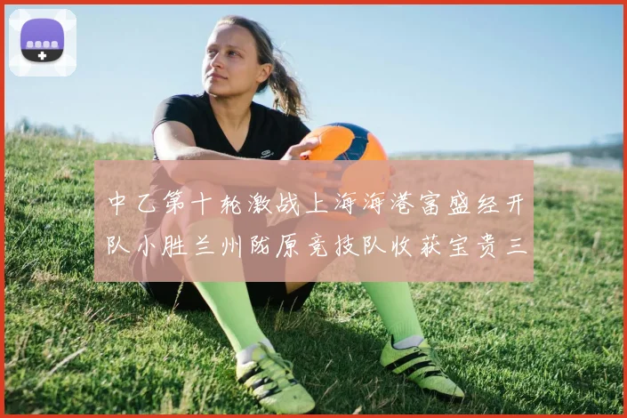 中乙第十轮激战上海海港富盛经开队小胜兰州陇原竞技队收获宝贵三分