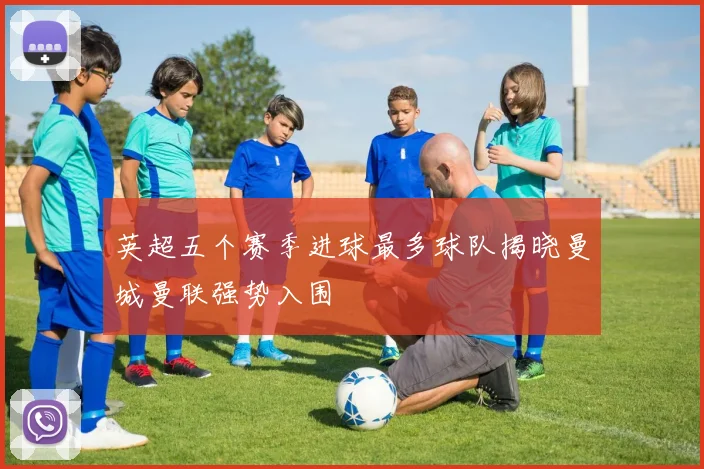 英超五个赛季进球最多球队揭晓曼城曼联强势入围