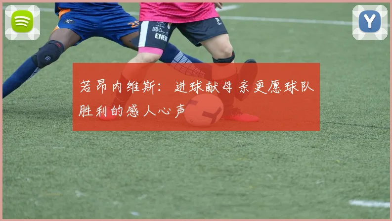 若昂内维斯：进球献母亲更愿球队胜利的感人心声
