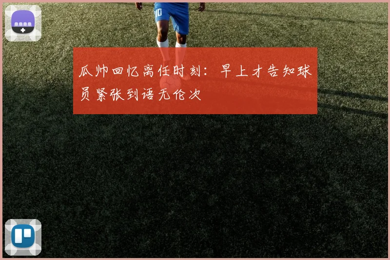 瓜帅回忆离任时刻：早上才告知球员紧张到语无伦次