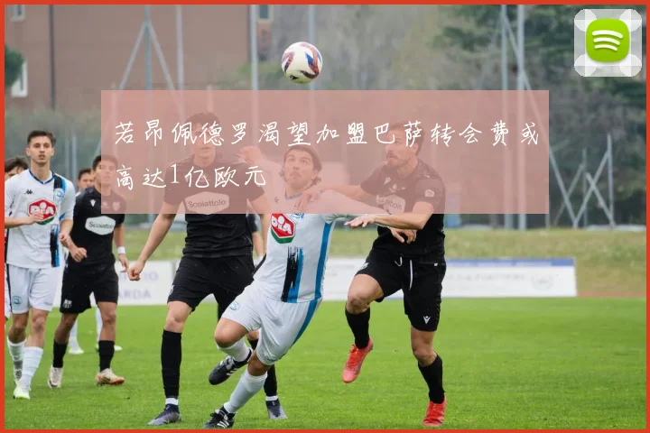 若昂佩德罗渴望加盟巴萨转会费或高达1亿欧元