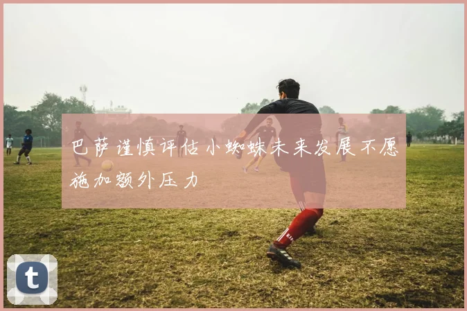 巴萨谨慎评估小蜘蛛未来发展不愿施加额外压力