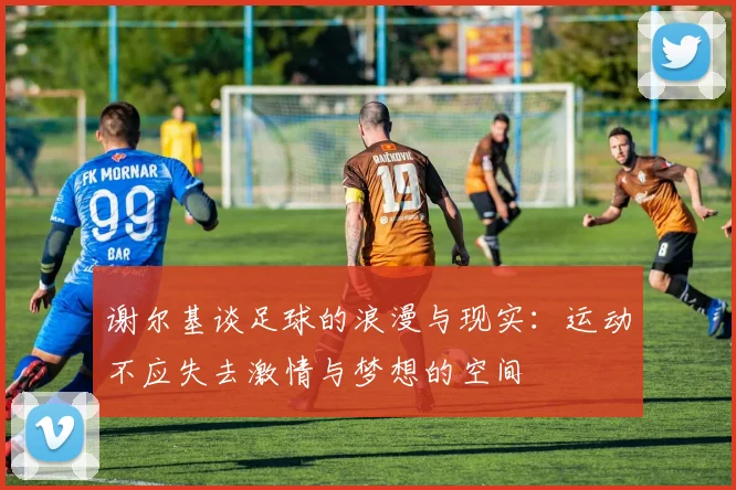 谢尔基谈足球的浪漫与现实：运动不应失去激情与梦想的空间