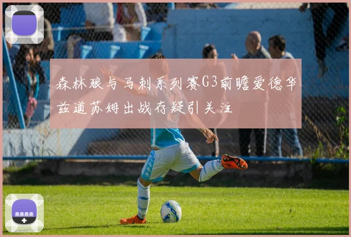 森林狼与马刺系列赛G3前瞻爱德华兹道苏姆出战存疑引关注