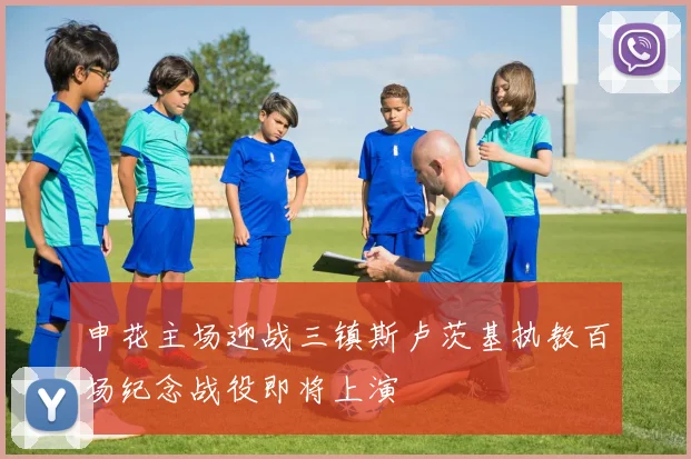 申花主场迎战三镇斯卢茨基执教百场纪念战役即将上演