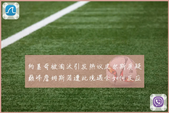 约基奇被淘汰引发热议皮尔斯质疑巅峰詹姆斯若遭此境遇会如何反应