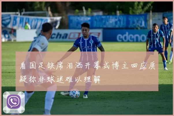 看国足缺席泪洒开幕式博主回应质疑称非球迷难以理解