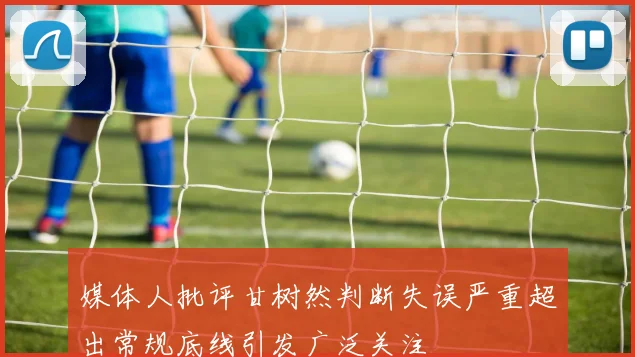 媒体人批评甘树然判断失误严重超出常规底线引发广泛关注