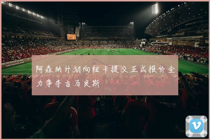 阿森纳计划向纽卡提交正式报价全力争夺吉马良斯